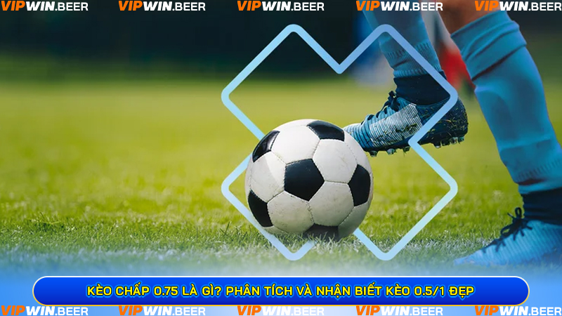 Phân Tích Kèo Chấp 0.75 (0.5/1) Trong Các Tình Huống Thực Tế